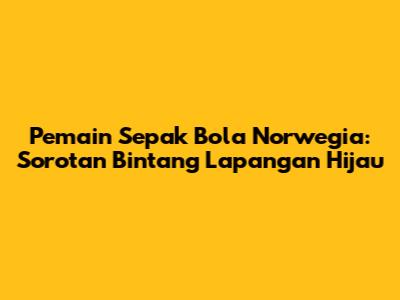 **Pemain Sepak Bola Norwegia:** Sorotan Bintang Lapangan Hijau