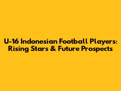 **U-16 Indonesian Football Players: Rising Stars & Future Prospects**