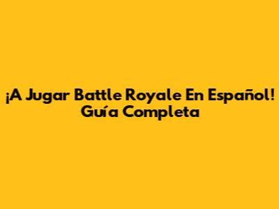 ¡A Jugar Battle Royale En Español! Guía Completa