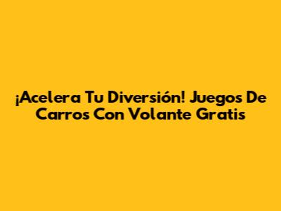 ¡Acelera Tu Diversión! Juegos De Carros Con Volante Gratis