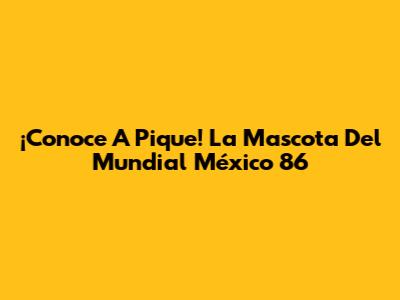 ¡Conoce A Pique! La Mascota Del Mundial México 86