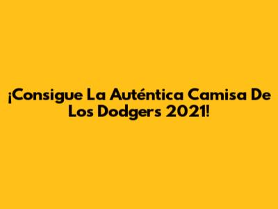 ¡Consigue La Auténtica Camisa De Los Dodgers 2021!
