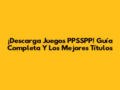 ¡Descarga Juegos PPSSPP! Guía Completa Y Los Mejores Títulos