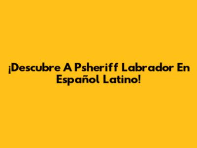 ¡Descubre A Psheriff Labrador En Español Latino!