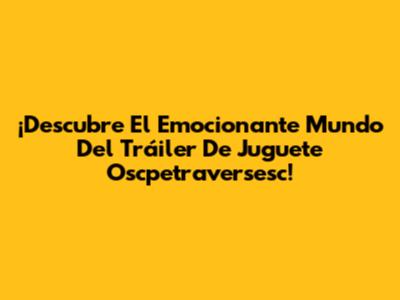 ¡Descubre El Emocionante Mundo Del Tráiler De Juguete Oscpetraversesc!