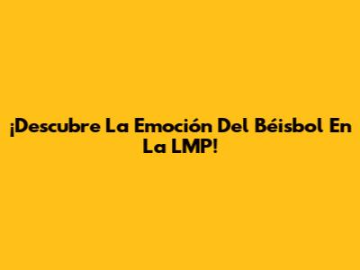 ¡Descubre La Emoción Del Béisbol En La LMP!