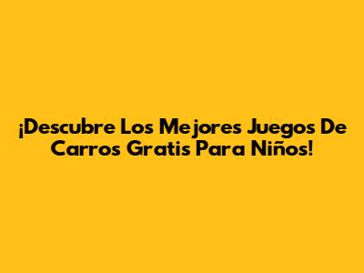 ¡Descubre Los Mejores Juegos De Carros Gratis Para Niños!