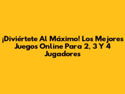 ¡Diviértete Al Máximo! Los Mejores Juegos Online Para 2, 3 Y 4 Jugadores