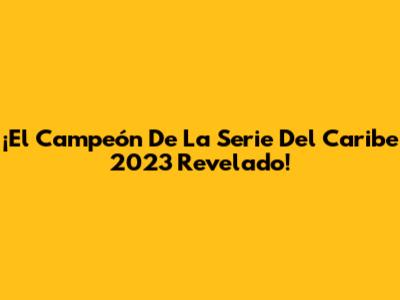 ¡El Campeón De La Serie Del Caribe 2023 Revelado!