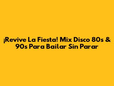 ¡Revive La Fiesta! Mix Disco 80s & 90s Para Bailar Sin Parar