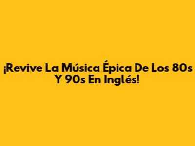 ¡Revive La Música Épica De Los 80s Y 90s En Inglés!