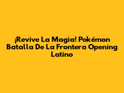 ¡Revive La Magia! Pokémon Batalla De La Frontera Opening Latino