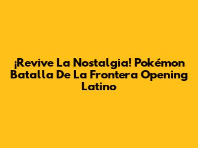 ¡Revive La Nostalgia! Pokémon Batalla De La Frontera Opening Latino