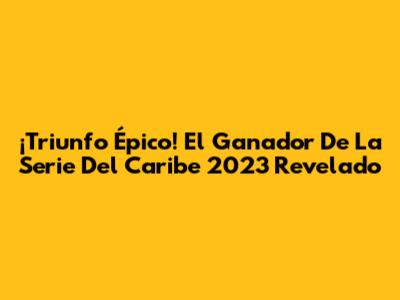 ¡Triunfo Épico! El Ganador De La Serie Del Caribe 2023 Revelado