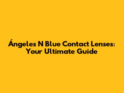 Ángeles N Blue Contact Lenses: Your Ultimate Guide