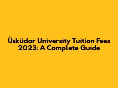 Üsküdar University Tuition Fees 2023: A Complete Guide