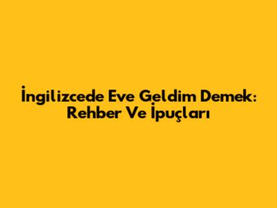 İngilizcede 'Eve Geldim' Demek: Rehber Ve İpuçları