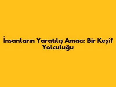 İnsanların Yaratılış Amacı: Bir Keşif Yolculuğu