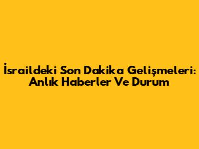 İsrail'deki Son Dakika Gelişmeleri: Anlık Haberler Ve Durum