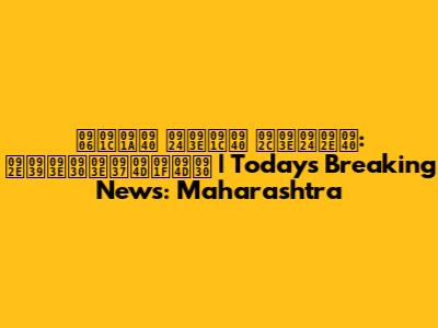 आजची ताजी बातमी: महाराष्ट्र | Today's Breaking News: Maharashtra