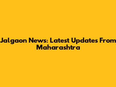  Jalgaon News: Latest Updates From Maharashtra