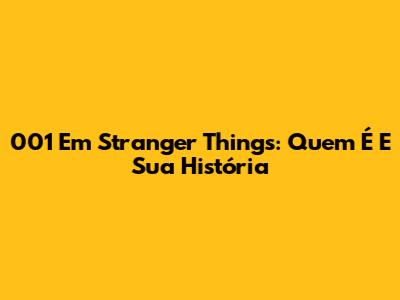 001 Em Stranger Things: Quem É E Sua História