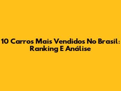 10 Carros Mais Vendidos No Brasil: Ranking E Análise
