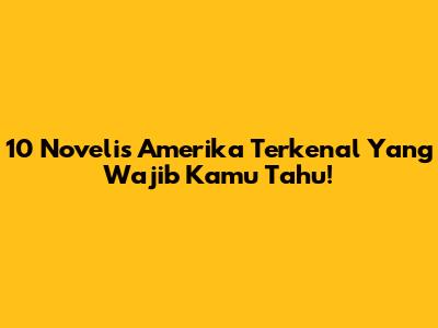 10 Novelis Amerika Terkenal Yang Wajib Kamu Tahu!