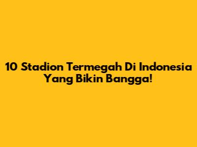 10 Stadion Termegah Di Indonesia Yang Bikin Bangga!