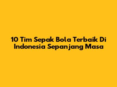 10 Tim Sepak Bola Terbaik Di Indonesia Sepanjang Masa
