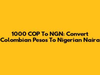1000 COP To NGN: Convert Colombian Pesos To Nigerian Naira
