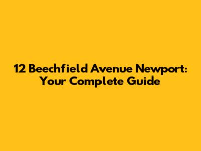 12 Beechfield Avenue Newport: Your Complete Guide