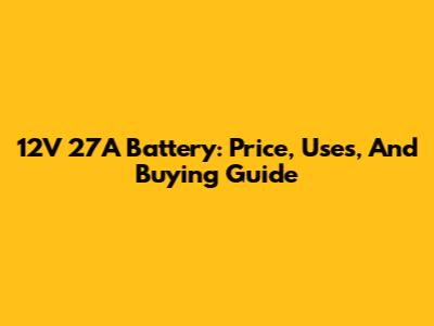 12V 27A Battery: Price, Uses, And Buying Guide