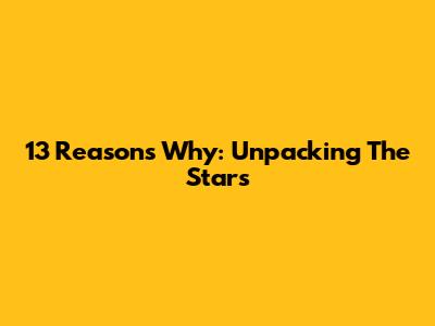 13 Reasons Why: Unpacking The Stars