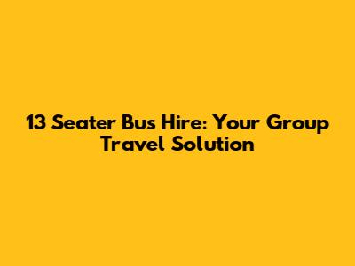 13 Seater Bus Hire: Your Group Travel Solution