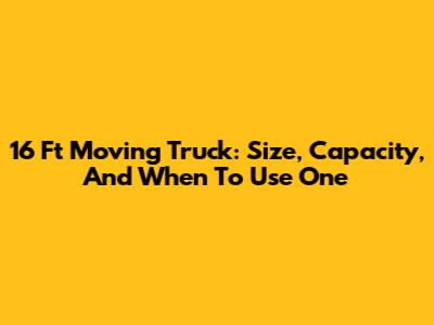 16 Ft Moving Truck: Size, Capacity, And When To Use One
