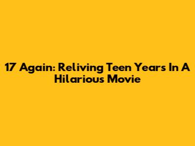 17 Again: Reliving Teen Years In A Hilarious Movie