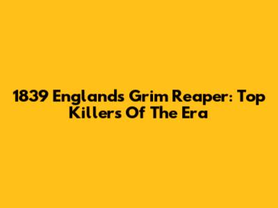 1839 England's Grim Reaper: Top Killers Of The Era