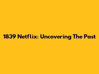 1839 Netflix: Uncovering The Past