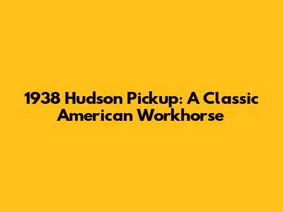 1938 Hudson Pickup: A Classic American Workhorse