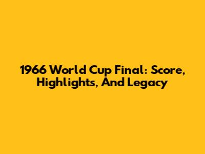 1966 World Cup Final: Score, Highlights, And Legacy