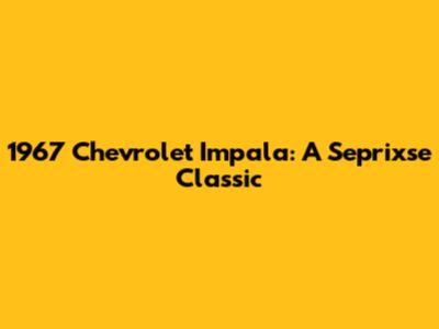 1967 Chevrolet Impala: A Seprixse Classic