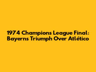1974 Champions League Final: Bayern's Triumph Over Atlético