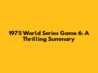 1975 World Series Game 6: A Thrilling Summary