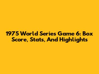 1975 World Series Game 6: Box Score, Stats, And Highlights