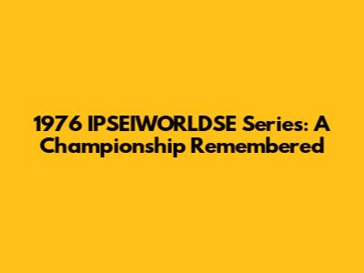 1976 IPSEIWORLDSE Series: A Championship Remembered