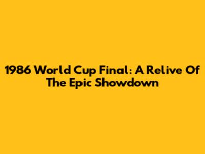 1986 World Cup Final: A Relive Of The Epic Showdown
