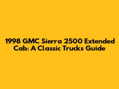 1998 GMC Sierra 2500 Extended Cab: A Classic Truck's Guide