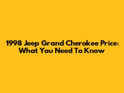 1998 Jeep Grand Cherokee Price: What You Need To Know