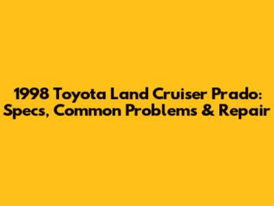 1998 Toyota Land Cruiser Prado: Specs, Common Problems & Repair